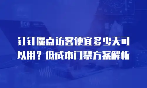 钉钉魔点访客便宜多少天可以用？低成本门禁方案解析