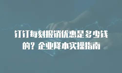 钉钉每刻报销优惠是多少钱的？企业降本实操指南
