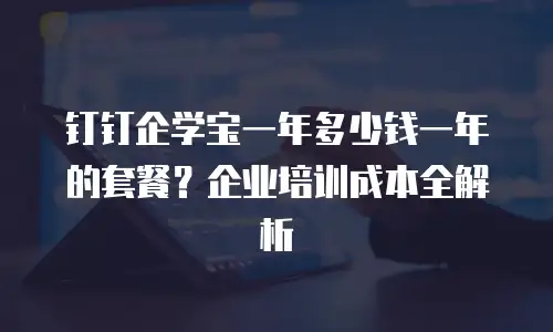 钉钉企学宝一年多少钱一年的套餐？企业培训成本全解析