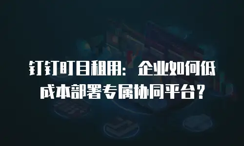 钉钉盯目租用：企业如何低成本部署专属协同平台？