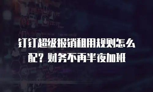 钉钉超级报销租用规则怎么配？财务不再半夜加班