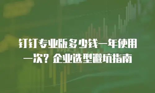 钉钉专业版多少钱一年使用一次？企业选型避坑指南
