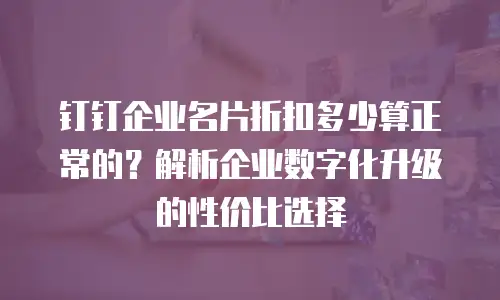 钉钉企业名片折扣多少算正常的？解析企业数字化升级的性价比选择