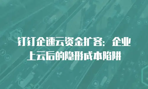 钉钉企速云资金扩容：企业上云后的隐形成本陷阱