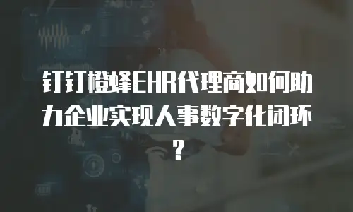 钉钉橙蜂EHR代理商如何助力企业实现人事数字化闭环？