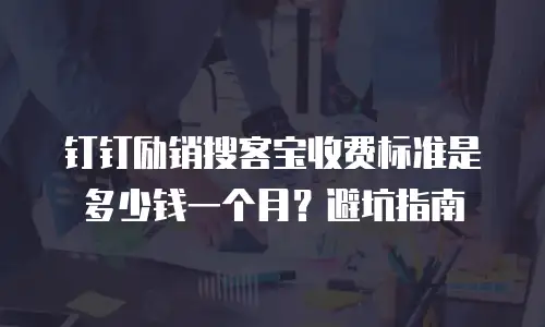 钉钉励销搜客宝收费标准是多少钱一个月？避坑指南