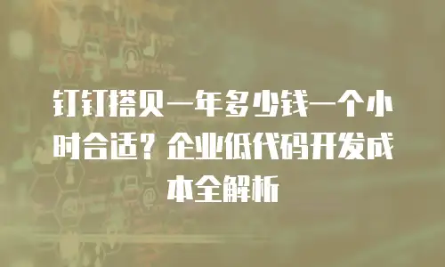 钉钉搭贝一年多少钱一个小时合适？企业低代码开发成本全解析