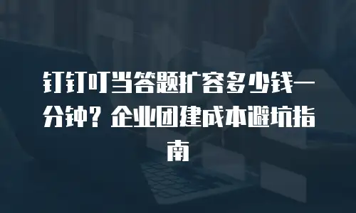 钉钉叮当答题扩容多少钱一分钟？企业团建成本避坑指南