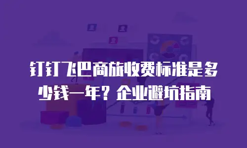 钉钉飞巴商旅收费标准是多少钱一年？企业避坑指南
