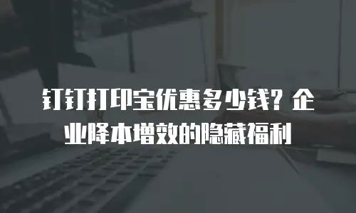 钉钉打印宝优惠多少钱？企业降本增效的隐藏福利