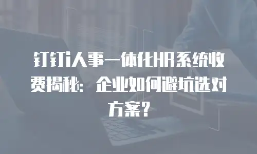 钉钉i人事一体化HR系统收费揭秘：企业如何避坑选对方案？