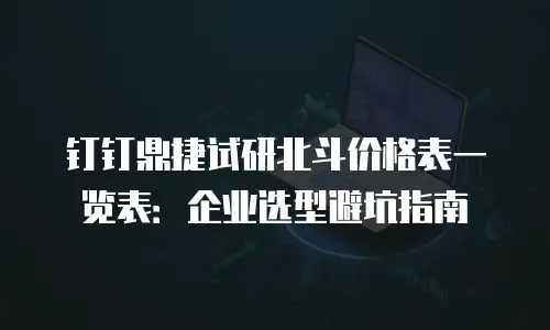 钉钉鼎捷试研北斗价格表一览表：企业选型避坑指南