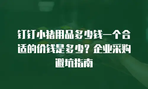 钉钉小猪用品多少钱一个合适的价钱是多少？企业采购避坑指南