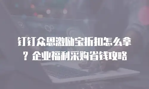 钉钉众恩激励宝折扣怎么拿？企业福利采购省钱攻略
