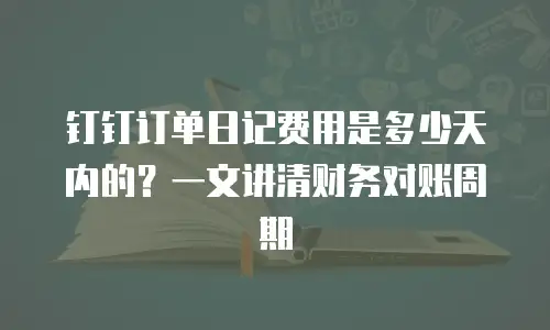 钉钉订单日记费用是多少天内的？一文讲清财务对账周期