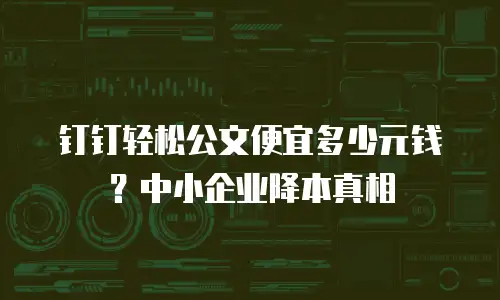 钉钉轻松公文便宜多少元钱？中小企业降本真相