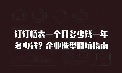 钉钉畅表一个月多少钱一年多少钱？企业选型避坑指南