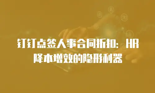 钉钉点签人事合同折扣：HR降本增效的隐形利器