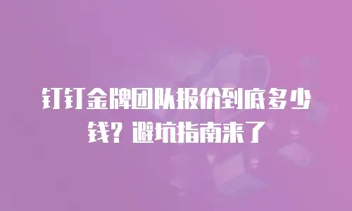 钉钉金牌团队报价到底多少钱？避坑指南来了