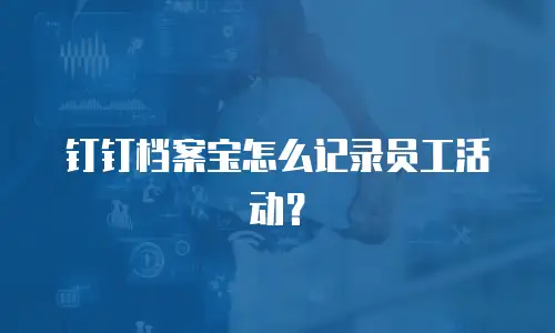 钉钉档案宝怎么记录员工活动？