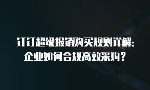 钉钉超级报销购买规则详解：企业如何合规高效采购？