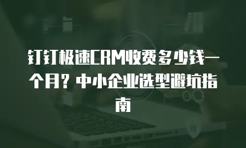 钉钉极速CRM收费多少钱一个月？中小企业选型避坑指南