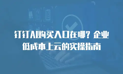 钉钉AI购买入口在哪？企业低成本上云的实操指南