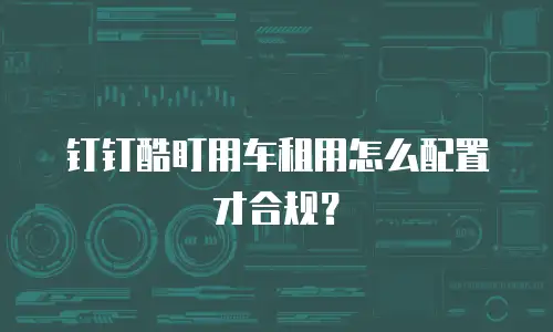 钉钉酷盯用车租用怎么配置才合规？