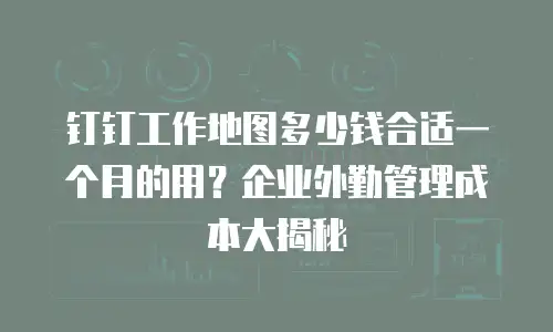 钉钉工作地图多少钱合适一个月的用？企业外勤管理成本大揭秘