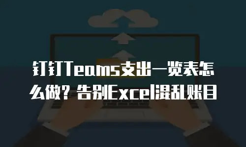 钉钉Teams支出一览表怎么做？告别Excel混乱账目