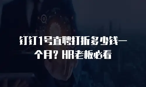 钉钉1号直聘打折多少钱一个月？HR老板必看