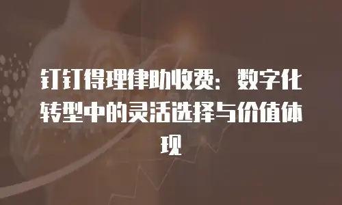 钉钉得理律助收费：数字化转型中的灵活选择与价值体现
