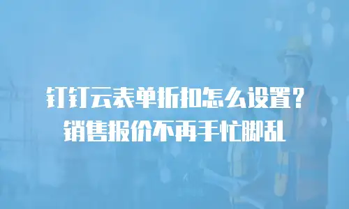 钉钉云表单折扣怎么设置？销售报价不再手忙脚乱