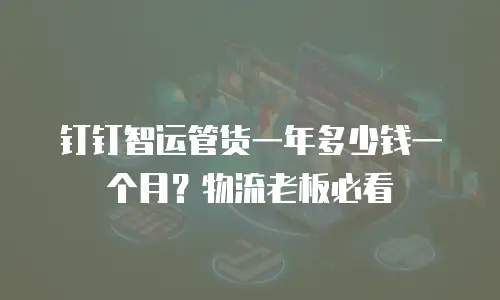 钉钉智运管货一年多少钱一个月？物流老板必看