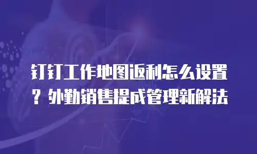 钉钉工作地图返利怎么设置？外勤销售提成管理新解法
