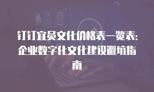 钉钉宜员文化价格表一览表：企业数字化文化建设避坑指南