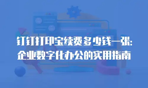 钉钉打印宝续费多少钱一张：企业数字化办公的实用指南