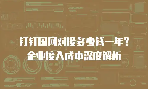 钉钉国网对接多少钱一年？企业接入成本深度解析