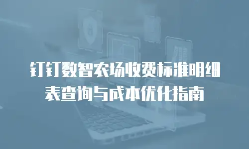 钉钉数智农场收费标准明细表查询与成本优化指南