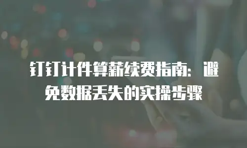 钉钉计件算薪续费指南：避免数据丢失的实操步骤