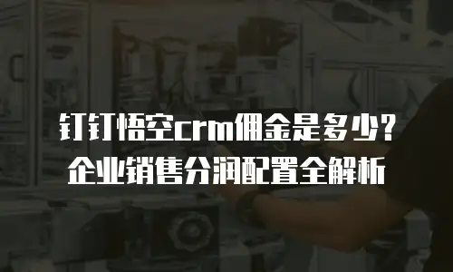 钉钉悟空crm佣金是多少？企业销售分润配置全解析