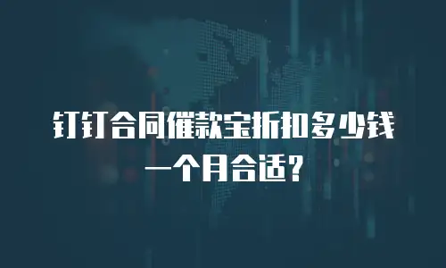 钉钉合同催款宝折扣多少钱一个月合适？