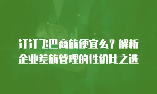 钉钉飞巴商旅便宜么？解析企业差旅管理的性价比之选