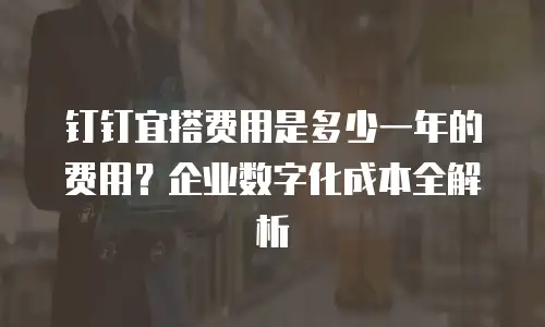 钉钉宜搭费用是多少一年的费用？企业数字化成本全解析