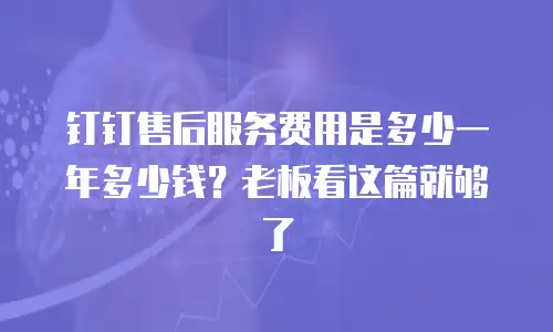 钉钉售后服务费用是多少一年多少钱？老板看这篇就够了