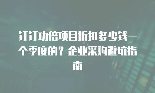 钉钉功倍项目折扣多少钱一个季度的？企业采购避坑指南