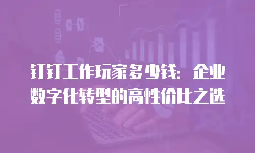 钉钉工作玩家多少钱：企业数字化转型的高性价比之选