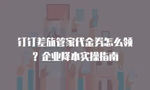 钉钉差旅管家代金券怎么领？企业降本实操指南
