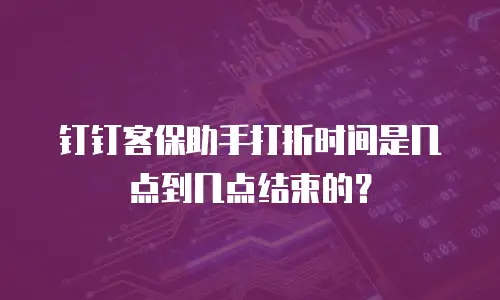 钉钉客保助手打折时间是几点到几点结束的？