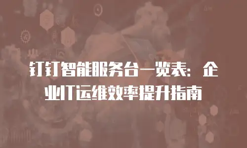 钉钉智能服务台一览表：企业IT运维效率提升指南